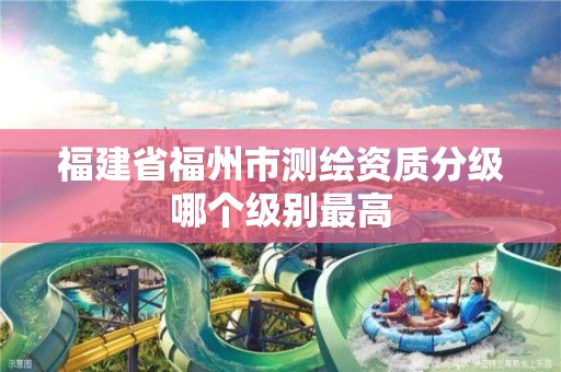 福建省福州市測繪資質(zhì)分級哪個級別最高