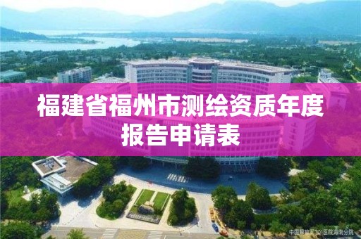 福建省福州市測繪資質(zhì)年度報(bào)告申請表