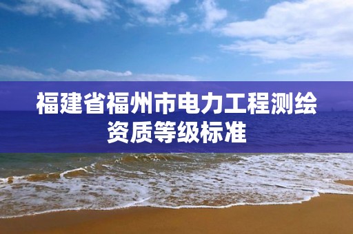 福建省福州市電力工程測繪資質等級標準