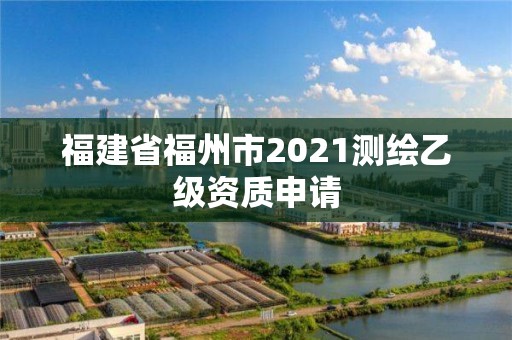 福建省福州市2021測繪乙級資質申請