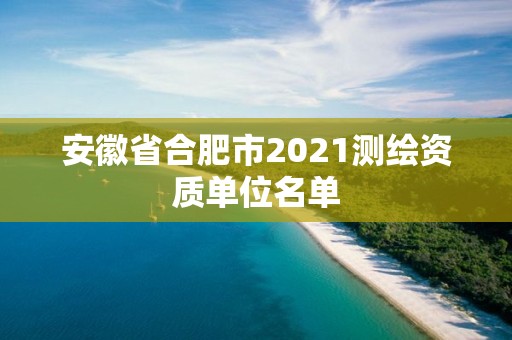 安徽省合肥市2021測繪資質單位名單