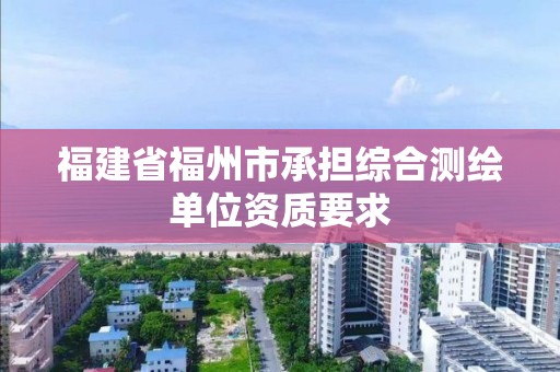 福建省福州市承擔綜合測繪單位資質要求