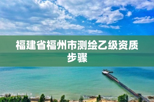 福建省福州市測繪乙級資質(zhì)步驟