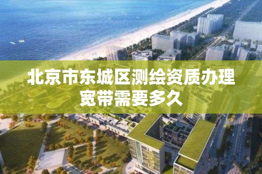 北京市東城區測繪資質辦理寬帶需要多久