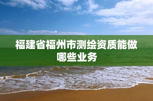 福建省福州市測繪資質能做哪些業務