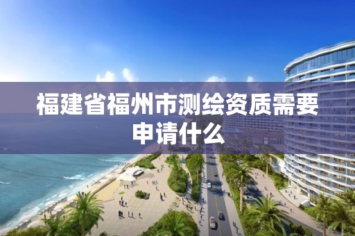 福建省福州市測繪資質(zhì)需要申請什么