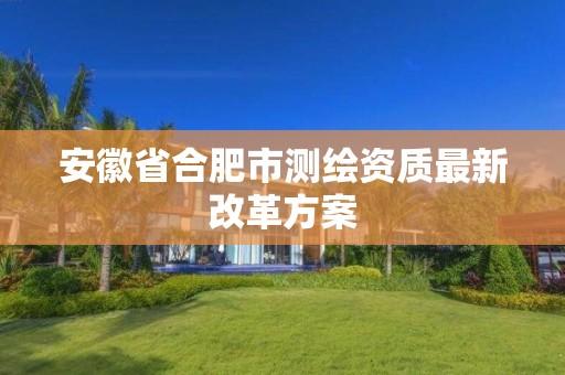 安徽省合肥市測(cè)繪資質(zhì)最新改革方案