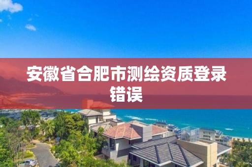 安徽省合肥市測(cè)繪資質(zhì)登錄錯(cuò)誤