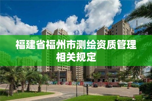 福建省福州市測(cè)繪資質(zhì)管理相關(guān)規(guī)定