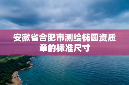 安徽省合肥市測繪橢圓資質(zhì)章的標(biāo)準(zhǔn)尺寸