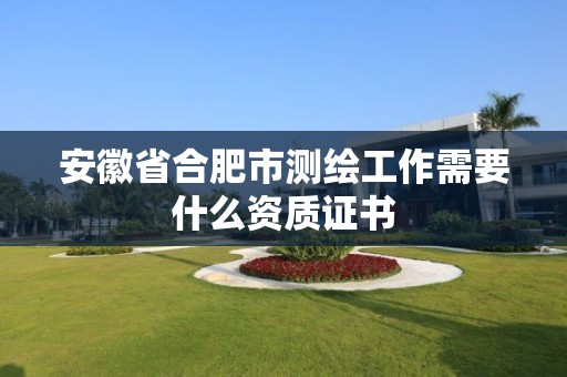 安徽省合肥市測繪工作需要什么資質證書