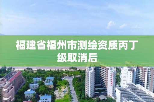 福建省福州市測(cè)繪資質(zhì)丙丁級(jí)取消后