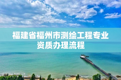 福建省福州市測繪工程專業(yè)資質(zhì)辦理流程