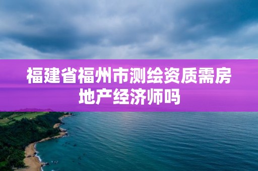 福建省福州市測繪資質需房地產經濟師嗎