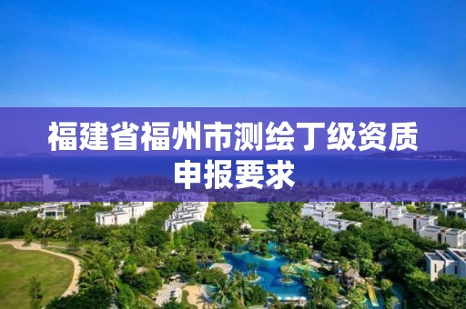 福建省福州市測繪丁級資質申報要求