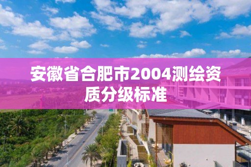 安徽省合肥市2004測繪資質分級標準