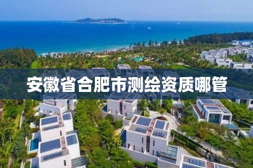 安徽省合肥市測繪資質(zhì)哪管