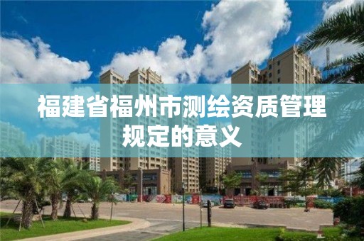 福建省福州市測繪資質管理規定的意義