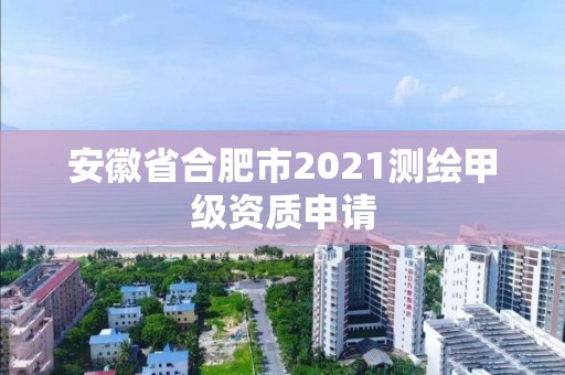 安徽省合肥市2021測繪甲級資質申請