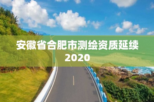 安徽省合肥市測繪資質(zhì)延續(xù)2020