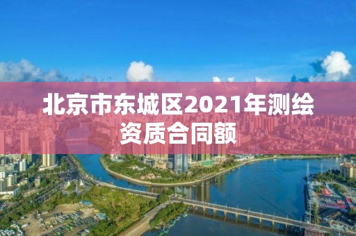 北京市東城區2021年測繪資質合同額