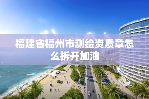 福建省福州市測繪資質(zhì)章怎么拆開加油