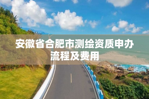 安徽省合肥市測繪資質申辦流程及費用