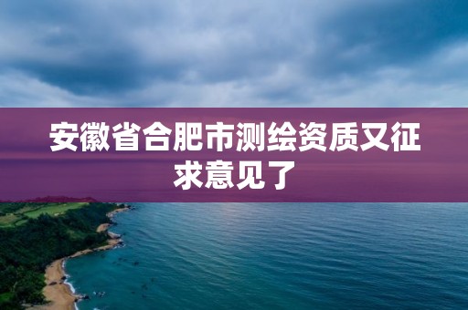 安徽省合肥市測繪資質又征求意見了