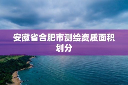 安徽省合肥市測繪資質面積劃分