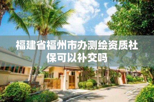 福建省福州市辦測繪資質社保可以補交嗎