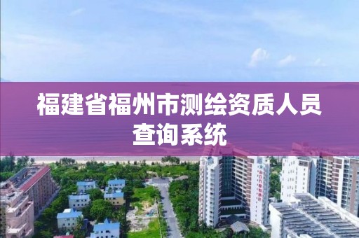 福建省福州市測繪資質人員查詢系統