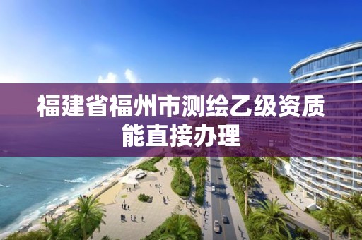 福建省福州市測繪乙級資質能直接辦理