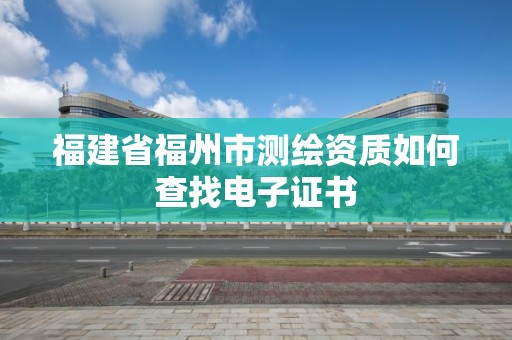 福建省福州市測繪資質如何查找電子證書