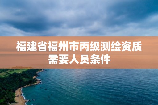 福建省福州市丙級測繪資質需要人員條件