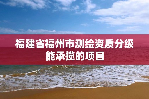 福建省福州市測繪資質分級能承攬的項目