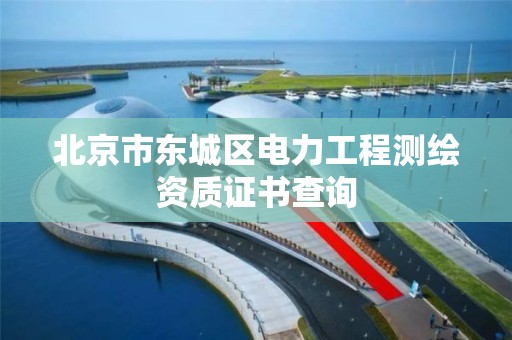 北京市東城區電力工程測繪資質證書查詢