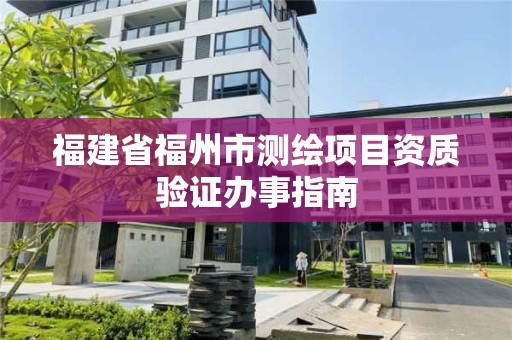 福建省福州市測繪項目資質(zhì)驗證辦事指南