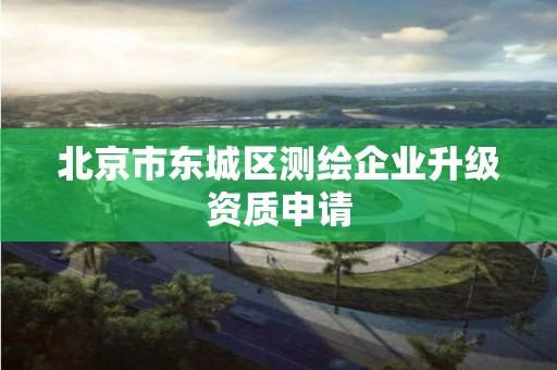 北京市東城區測繪企業升級資質申請