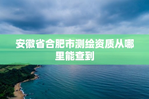 安徽省合肥市測繪資質從哪里能查到