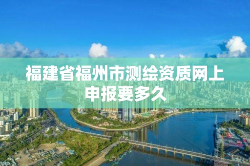 福建省福州市測繪資質(zhì)網(wǎng)上申報要多久