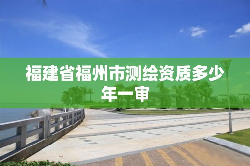 福建省福州市測繪資質多少年一審