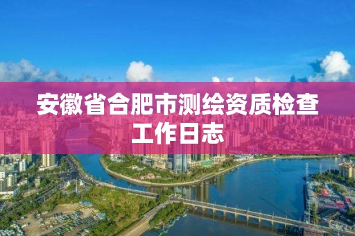 安徽省合肥市測(cè)繪資質(zhì)檢查工作日志