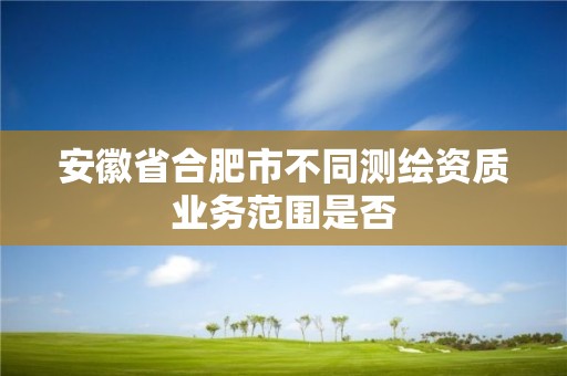 安徽省合肥市不同測繪資質(zhì)業(yè)務(wù)范圍是否