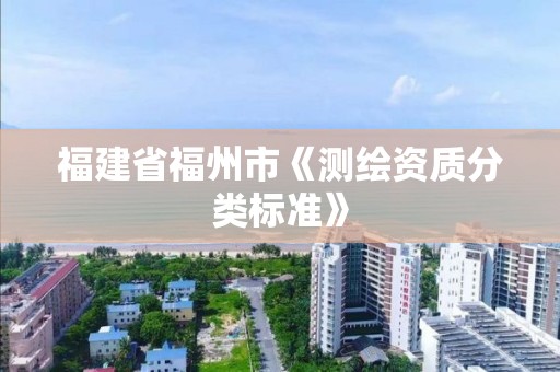 福建省福州市《測(cè)繪資質(zhì)分類標(biāo)準(zhǔn)》