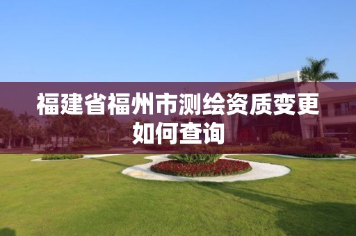 福建省福州市測繪資質(zhì)變更如何查詢