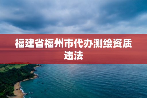 福建省福州市代辦測繪資質違法