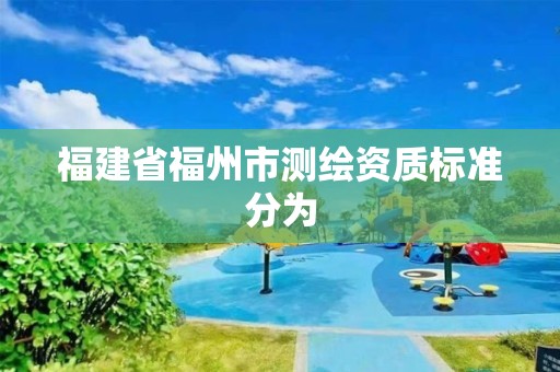 福建省福州市測繪資質(zhì)標(biāo)準(zhǔn)分為