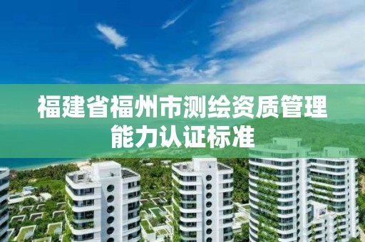 福建省福州市測繪資質管理能力認證標準