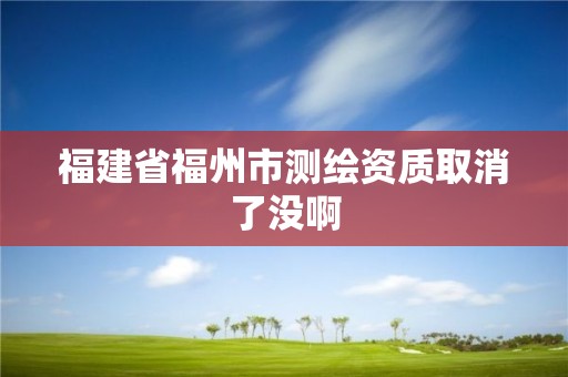 福建省福州市測繪資質(zhì)取消了沒啊