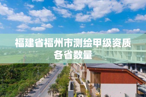 福建省福州市測(cè)繪甲級(jí)資質(zhì)各省數(shù)量